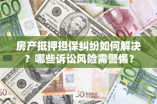 武汉房产抵押担保纠纷如何解决？哪些诉讼风险需警惕？
