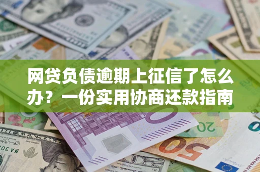 武汉网贷负债逾期上征信了怎么办？一份实用协商还款指南请收好