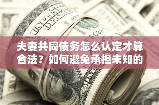 武汉夫妻共同债务怎么认定才算合法？如何避免承担未知的债务风险？