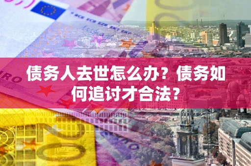 武汉债务人去世怎么办？债务如何追讨才合法？