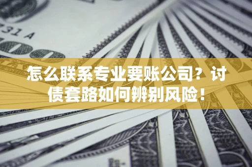 武汉怎么联系专业要账公司？讨债套路如何辨别风险！