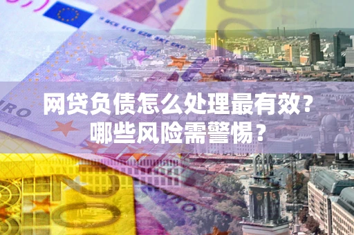 武汉网贷负债怎么处理最有效？哪些风险需警惕？