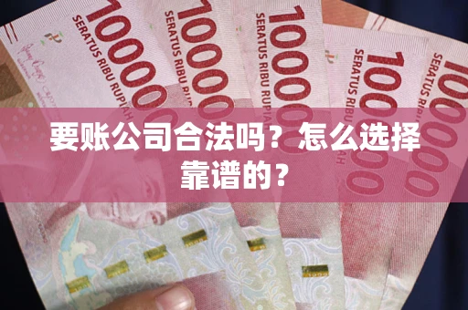 武汉要账公司合法吗？怎么选择靠谱的？