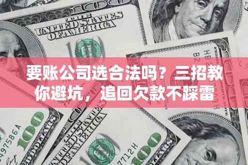 武汉要账公司选合法吗？三招教你避坑，追回欠款不踩雷