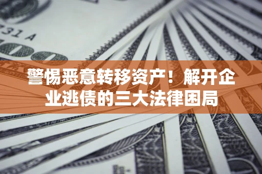武汉警惕恶意转移资产！解开企业逃债的三大法律困局