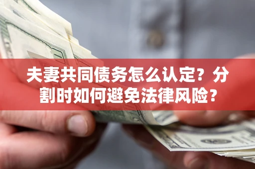 武汉夫妻共同债务怎么认定？分割时如何避免法律风险？