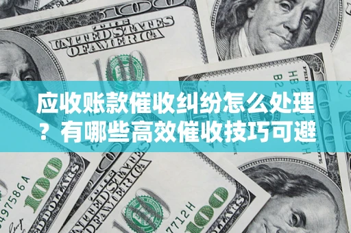 武汉应收账款催收纠纷怎么处理？有哪些高效催收技巧可避免坏账？