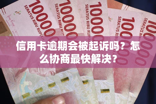 武汉信用卡逾期会被起诉吗？怎么协商最快解决？