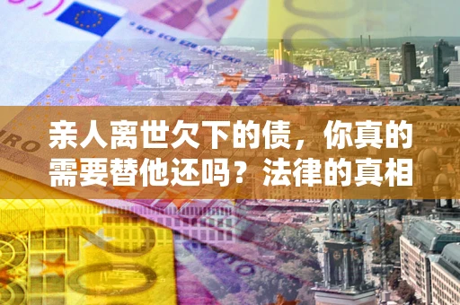 武汉亲人离世欠下的债，你真的需要替他还吗？法律的真相或许与你想的不一样