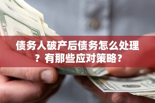 武汉债务人破产后债务怎么处理？有那些应对策略？