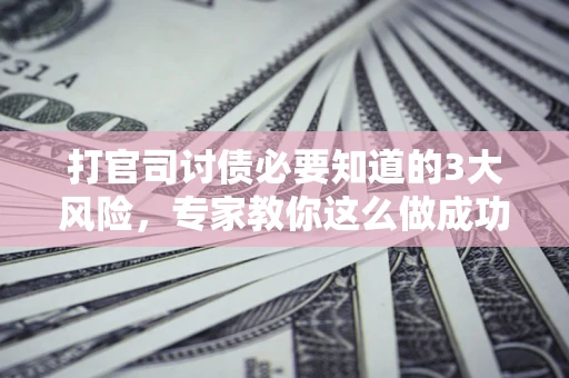 武汉打官司讨债必要知道的3大风险，专家教你这么做成功率飙升