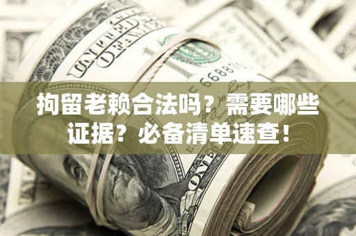 武汉拘留老赖合法吗？需要哪些证据？必备清单速查！