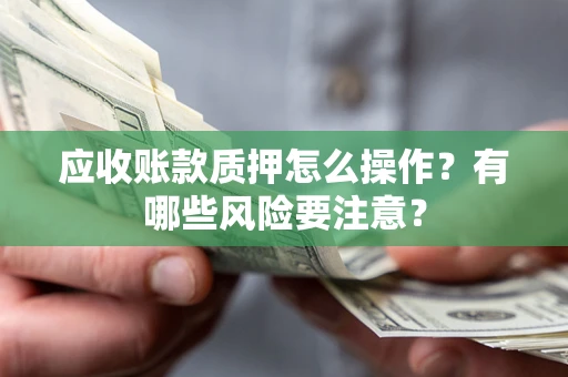 武汉应收账款质押怎么操作？有哪些风险要注意？